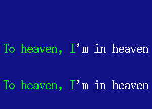 T0 heaven, I m in heaven

T0 heaven, I m in heaven