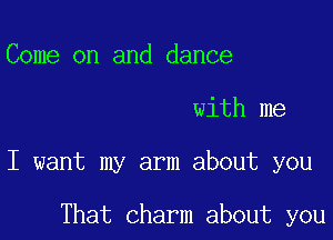 Come on and dance

with me

I want my arm about you

That charm about you