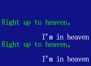 Right up to heaven,

I m in heaven
Right up to heaven,

I m in heaven