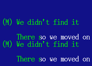 (M) We didnet find it

There so we moved on
(M) We didnet find it

There so we moved on