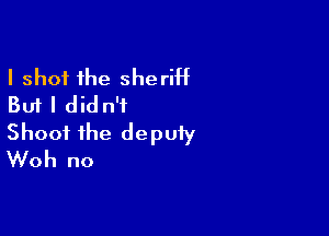 I shot the sheriff
But I did n'i

Shoot the deputy
Woh no