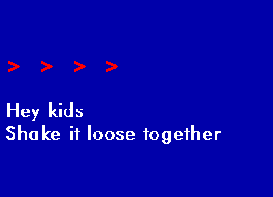 Hey kids
Shake it loose together