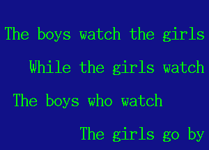 The boys watch the girls
While the girls watch
The boys who watch

The girls go by