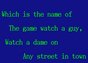 Which is the name of
The game watch a guy,
Watch a dame on

Any street in town
