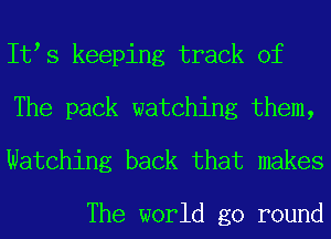 It s keeping track of
The pack watching them,

Watching back that makes

The world go round