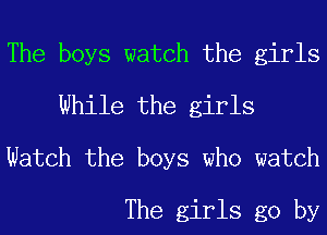 The boys watch the girls
While the girls

Watch the boys who watch

The girls go by