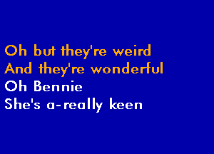 Oh but they're weird
And they're wonderful

Oh Bennie

She's 0- really keen