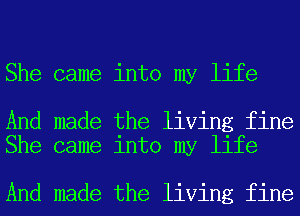 She came into my life

And made the living fine
She came into my life

And made the living fine