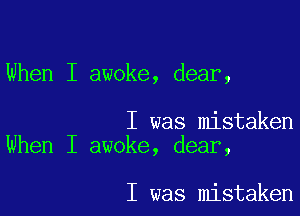 When I awoke, dear,

I was mistaken
When I awoke, dear,

I was mistaken