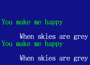 You make me happy

When skies are grey
You make me happy

When skies are grey