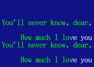 You ll never know, dear,

How much I love you
You ll never know, dear,

How much I love you