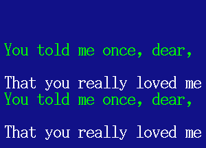 You told me once, dear,

That you really loved me
You told me once, dear,

That you really loved me