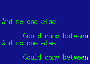 And no one else

Could come between
And no one else

Could come between