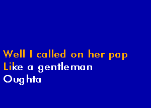 Well I called on her pap
Like a gentleman

0 ug hfa