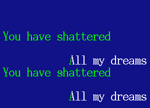 You have shattered

All my dreams
You have shattered

All my dreams