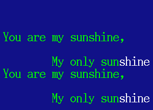 You are my sunshine,

My only sunshine
You are my sunshine,

My only sunshine