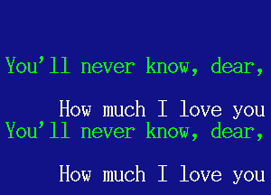 You ll never know, dear,

How much I love you
You ll never know, dear,

How much I love you