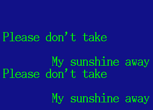 Please don t take

My sunshine away
Please don t take

My sunshine away