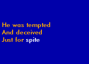 He was tempted

And deceived

Just for spite