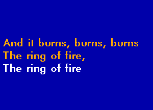 And it burns, burns, burns

The ring of fire,
The ring of fire