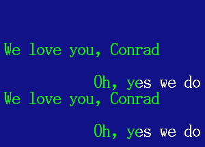 We love you, Conrad

Oh, yes we do
We love you, Conrad

Oh, yes we do