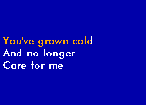 You've grown cold

And no longer
Care for me