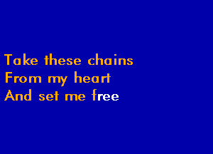 Take these chains
From my heart

And set me free