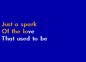Just a spark

Of the love
That used to be