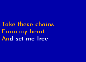 Take these chains
From my heart

And set me free