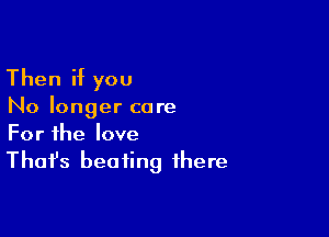 Then if you

No longer care

For the love
That's beating there