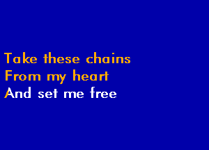 Take these chains
From my heart

And set me free