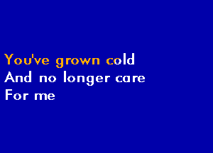 You've grown cold

And no longer care
For me