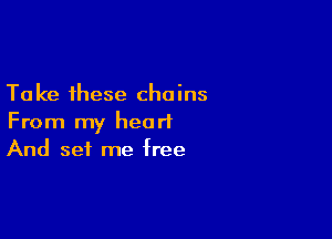 Take these chains
From my heart

And set me free