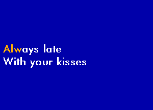 Always late

With your kisses