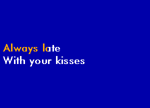 Always late

With your kisses