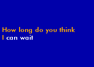 How long do you think

I can wait