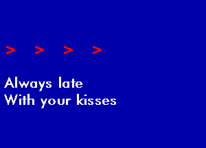 Always late
With your kisses