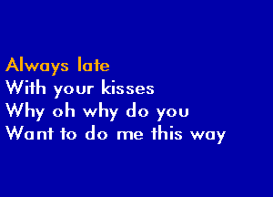 Always late
With your kisses

Why oh why do you
Want to do me this way