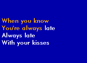 When you know
You're always late

Always late
With your kisses