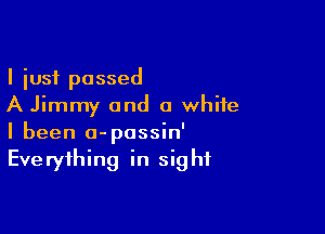 I just passed
A Jimmy and a white

I been o-possin'
Everything in sight