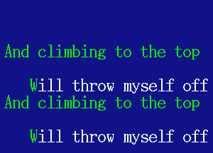 And Climbing to the top

Will throw myself off
And Climbing to the top

Will throw myself off