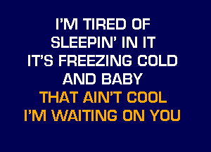 I'M TIRED OF
SLEEPIN' IN IT
IT'S FREEZING COLD
AND BABY
THAT AIN'T COOL
I'M WAITING ON YOU