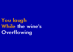 You laugh

While the wine's
Overflowing