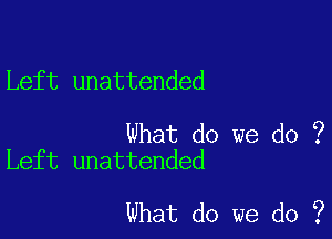 Left unattended

What do we do ?
Left unattended

What do we do ?