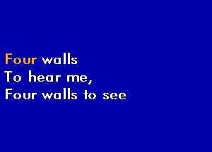 Four walls

To hear me,
Four walls to see