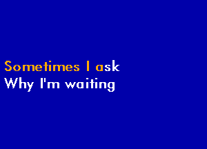 Sometimes I ask

Why I'm waiting