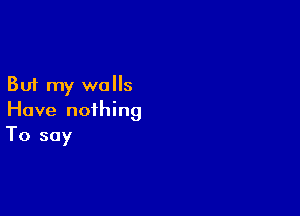 But my walls

Have nothing
To say