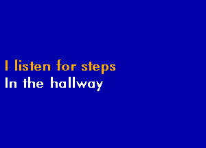 I listen for steps

In the hallway