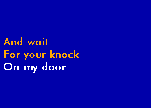 And we it

For your knock
On my door