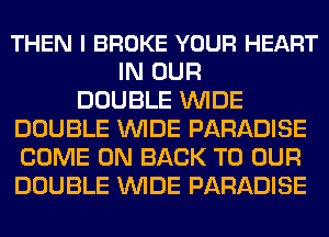 THEN I BROKE YOUR HEART
IN OUR
DOUBLE WIDE
DOUBLE WIDE PARADISE
COME ON BACK TO OUR
DOUBLE WIDE PARADISE
